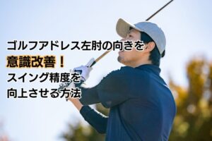 ゴルフアドレス左肘の向きを意識改善!スイング精度を向上させる方法